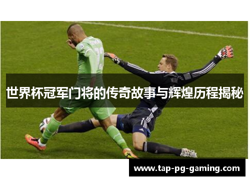 世界杯冠军门将的传奇故事与辉煌历程揭秘