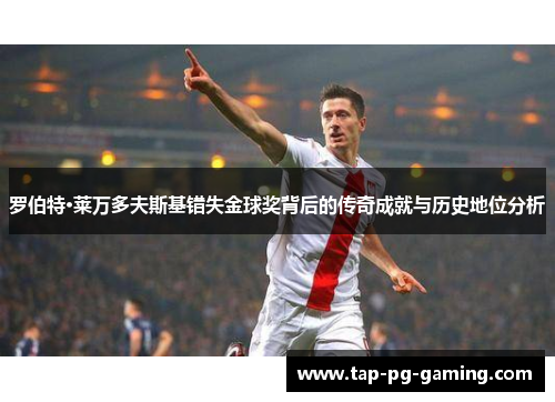 罗伯特·莱万多夫斯基错失金球奖背后的传奇成就与历史地位分析