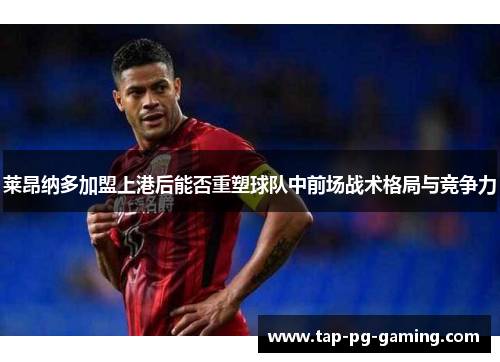 莱昂纳多加盟上港后能否重塑球队中前场战术格局与竞争力