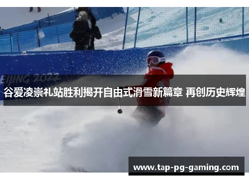 谷爱凌崇礼站胜利揭开自由式滑雪新篇章 再创历史辉煌