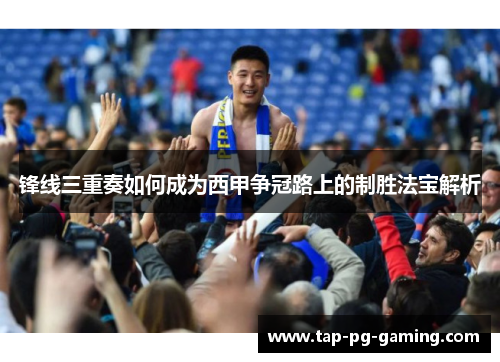 锋线三重奏如何成为西甲争冠路上的制胜法宝解析