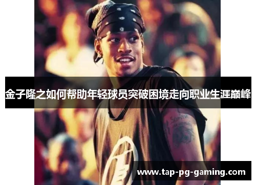 金子隆之如何帮助年轻球员突破困境走向职业生涯巅峰