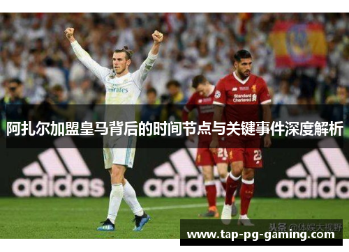 阿扎尔加盟皇马背后的时间节点与关键事件深度解析