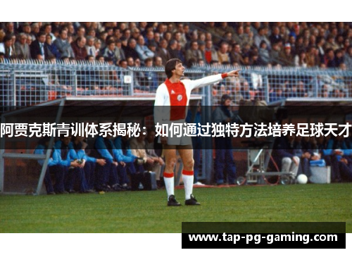 阿贾克斯青训体系揭秘：如何通过独特方法培养足球天才