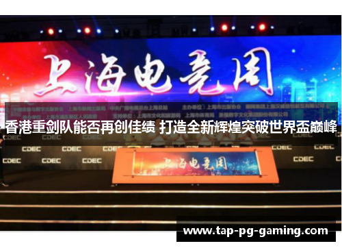 香港重剑队能否再创佳绩 打造全新辉煌突破世界盃巅峰 香港重剑队能否再创佳绩 打造全新辉煌突破世界盃巅峰