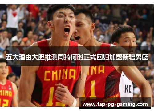 五大理由大胆推测周琦何时正式回归加盟新疆男篮
