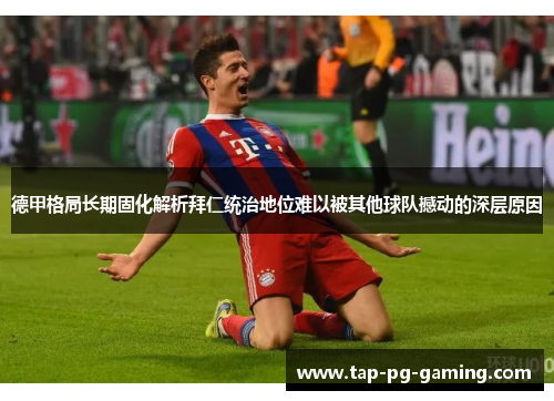 德甲格局长期固化解析拜仁统治地位难以被其他球队撼动的深层原因 德甲格局长期固化解析拜仁统治地位难以被其他球队撼动的深层原因