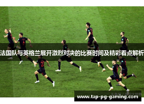 法国队与英格兰展开激烈对决的比赛时间及精彩看点解析
