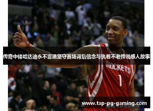 传奇中锋哈达迪永不言退坚守赛场背后信念与执着不老传说感人故事