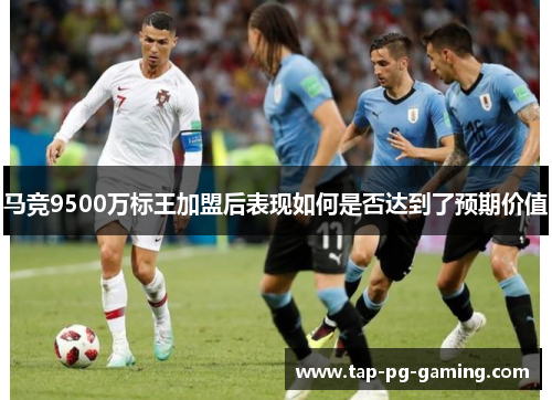 马竞9500万标王加盟后表现如何是否达到了预期价值