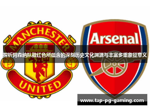探析阿森纳队徽红色所蕴含的深刻历史文化渊源与丰富多重象征意义