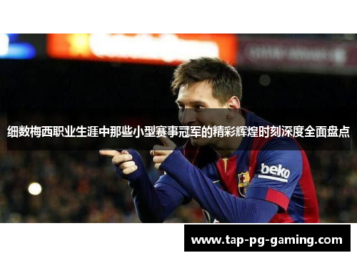 细数梅西职业生涯中那些小型赛事冠军的精彩辉煌时刻深度全面盘点