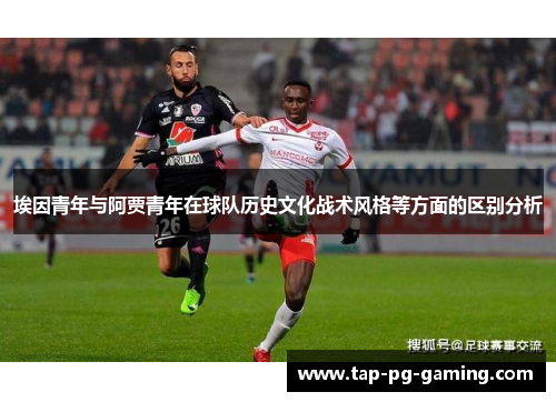 埃因青年与阿贾青年在球队历史文化战术风格等方面的区别分析