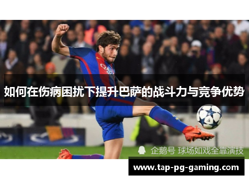 如何在伤病困扰下提升巴萨的战斗力与竞争优势