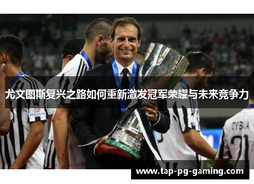 尤文图斯复兴之路如何重新激发冠军荣耀与未来竞争力