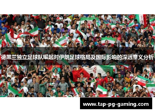 德黑兰独立足球队崛起对伊朗足球格局及国际影响的深远意义分析