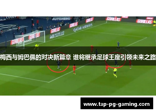 梅西与姆巴佩的对决新篇章 谁将继承足球王座引领未来之路
