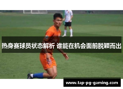 热身赛球员状态解析 谁能在机会面前脱颖而出
