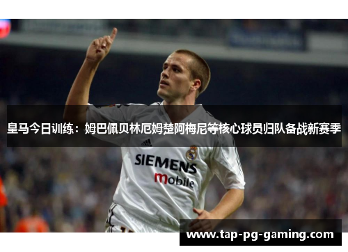 皇马今日训练：姆巴佩贝林厄姆楚阿梅尼等核心球员归队备战新赛季