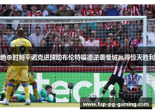 绝杀时刻平诺克进球助布伦特福德逆袭曼城赢得惊天胜利