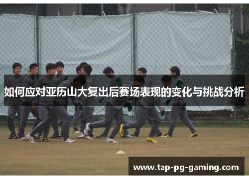 如何应对亚历山大复出后赛场表现的变化与挑战分析