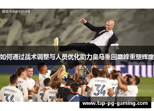 如何通过战术调整与人员优化助力皇马重回巅峰重塑辉煌 如何通过战术调整与人员优化助力皇马重回巅峰重塑辉煌