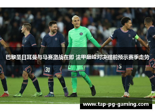 巴黎圣日耳曼与马赛激战在即 法甲巅峰对决提前预示赛季走势