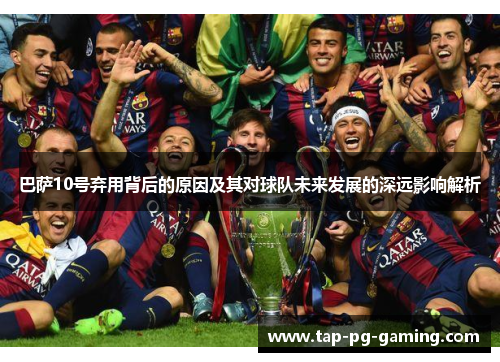 巴萨10号弃用背后的原因及其对球队未来发展的深远影响解析