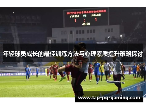年轻球员成长的最佳训练方法与心理素质提升策略探讨