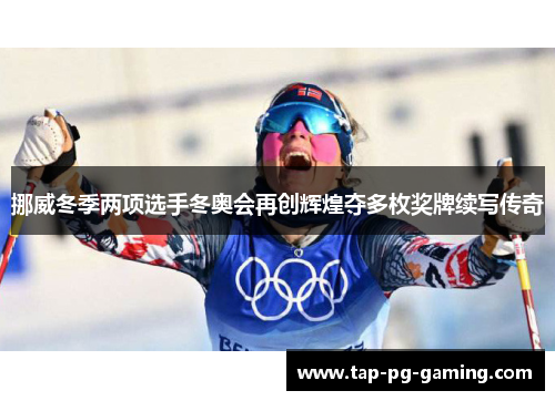 挪威冬季两项选手冬奥会再创辉煌夺多枚奖牌续写传奇