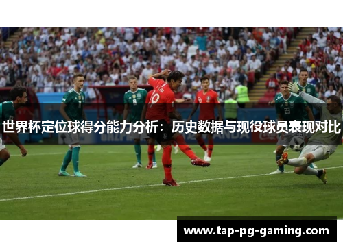 世界杯定位球得分能力分析：历史数据与现役球员表现对比
