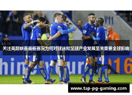 关注英超联赛最新赛况为何对球迷和足球产业发展至关重要全球影响