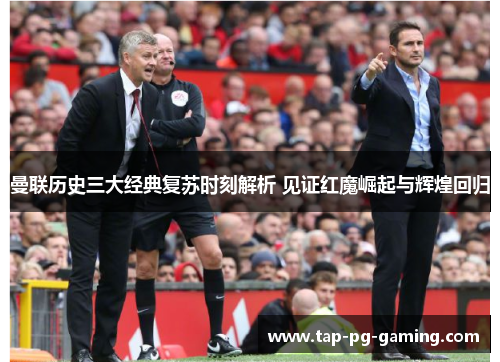 曼联历史三大经典复苏时刻解析 见证红魔崛起与辉煌回归