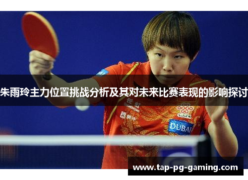 朱雨玲主力位置挑战分析及其对未来比赛表现的影响探讨