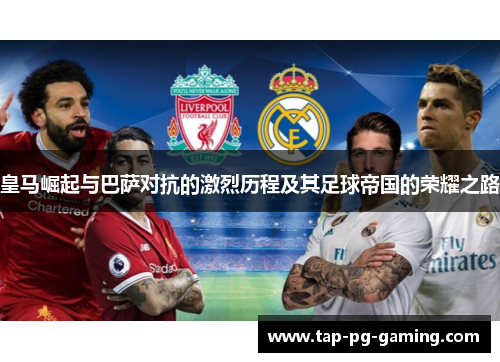 皇马崛起与巴萨对抗的激烈历程及其足球帝国的荣耀之路