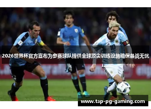 2026世界杯官方宣布为参赛球队提供全球顶尖训练设施确保备战无忧 2026世界杯官方宣布为参赛球队提供全球顶尖训练设施确保备战无忧