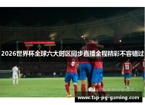 2026世界杯全球六大时区同步直播全程精彩不容错过