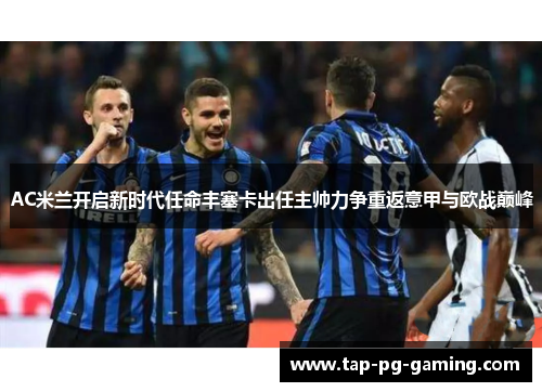 AC米兰开启新时代任命丰塞卡出任主帅力争重返意甲与欧战巅峰