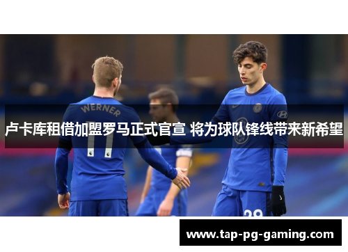 卢卡库租借加盟罗马正式官宣 将为球队锋线带来新希望