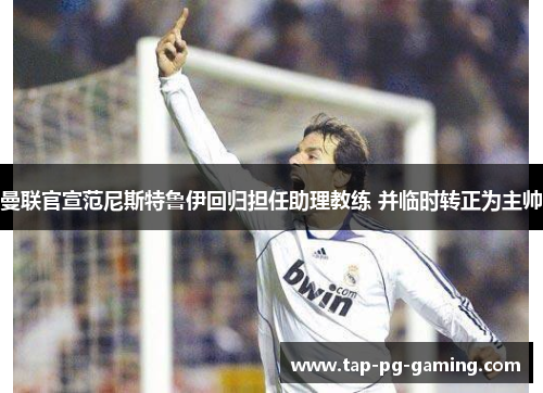 曼联官宣范尼斯特鲁伊回归担任助理教练 并临时转正为主帅 曼联官宣范尼斯特鲁伊回归担任助理教练 并临时转正为主帅