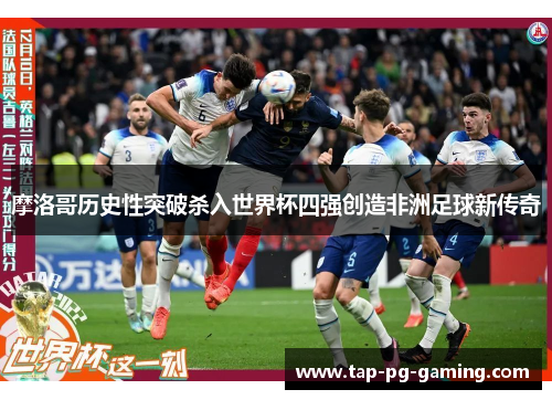 摩洛哥历史性突破杀入世界杯四强创造非洲足球新传奇