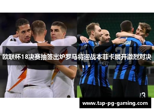 欧联杯18决赛抽签出炉罗马将迎战本菲卡展开激烈对决