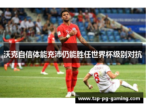 沃克自信体能充沛仍能胜任世界杯级别对抗