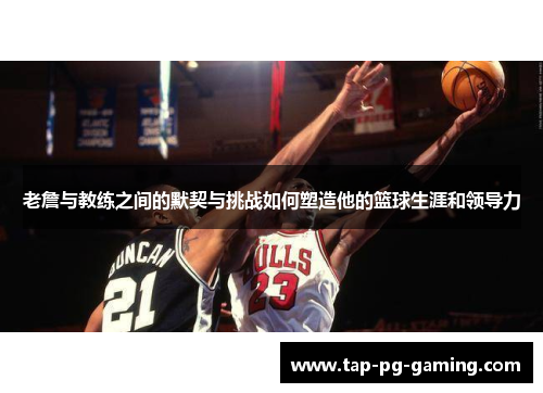 老詹与教练之间的默契与挑战如何塑造他的篮球生涯和领导力 老詹与教练之间的默契与挑战如何塑造他的篮球生涯和领导力