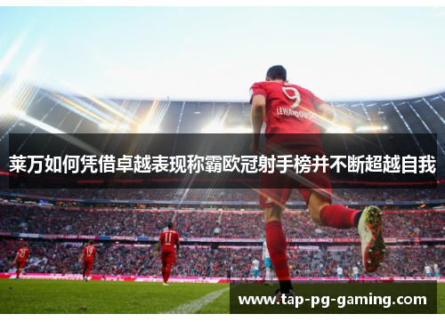 莱万如何凭借卓越表现称霸欧冠射手榜并不断超越自我