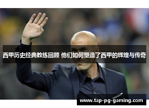 西甲历史经典教练回顾 他们如何塑造了西甲的辉煌与传奇