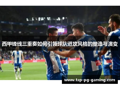 西甲锋线三重奏如何引领球队进攻风格的塑造与演变