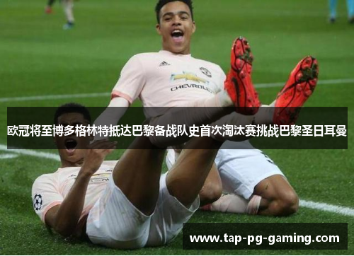 欧冠将至博多格林特抵达巴黎备战队史首次淘汰赛挑战巴黎圣日耳曼